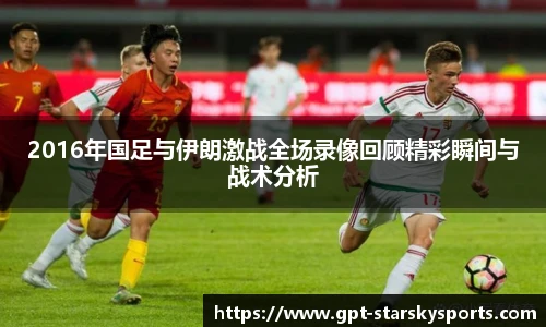 2016年国足与伊朗激战全场录像回顾精彩瞬间与战术分析