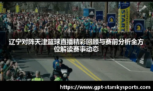 辽宁对阵天津篮球直播精彩回顾与赛前分析全方位解读赛事动态